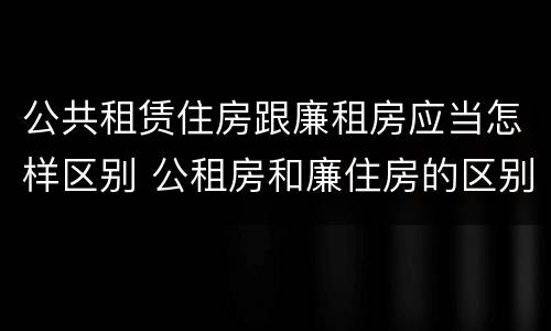 公共租赁住房跟廉租房应当怎样区别 公租房和廉住房的区别