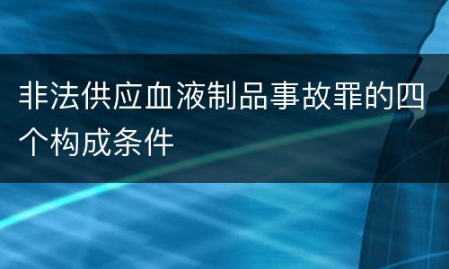 非法供应血液制品事故罪的四个构成条件