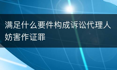 满足什么要件构成诉讼代理人妨害作证罪