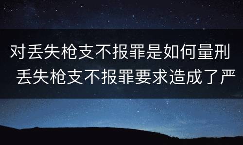 对丢失枪支不报罪是如何量刑 丢失枪支不报罪要求造成了严重后果的才构成犯罪