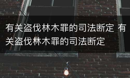 有关盗伐林木罪的司法断定 有关盗伐林木罪的司法断定