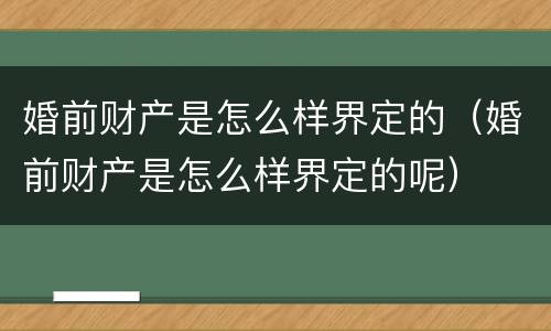 婚前财产是怎么样界定的（婚前财产是怎么样界定的呢）