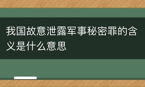 我国故意泄露军事秘密罪的含义是什么意思