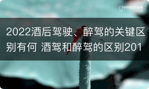 2022酒后驾驶、醉驾的关键区别有何 酒驾和醉驾的区别2019