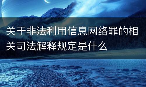 关于非法利用信息网络罪的相关司法解释规定是什么