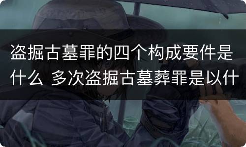 盗掘古墓罪的四个构成要件是什么 多次盗掘古墓葬罪是以什么为标准