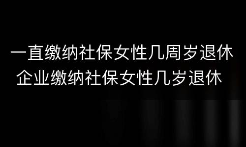 一直缴纳社保女性几周岁退休 企业缴纳社保女性几岁退休