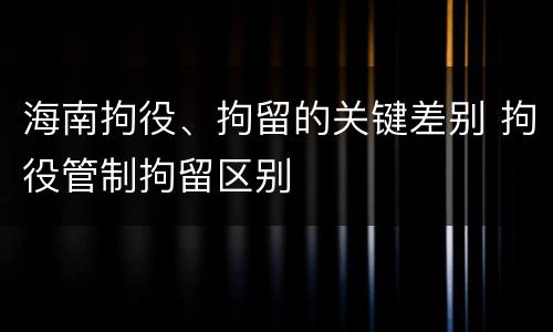 海南拘役、拘留的关键差别 拘役管制拘留区别