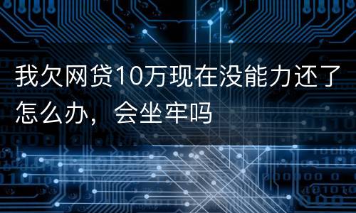 我欠网贷10万现在没能力还了怎么办，会坐牢吗