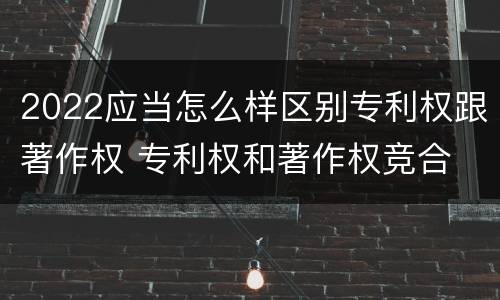 2022应当怎么样区别专利权跟著作权 专利权和著作权竞合