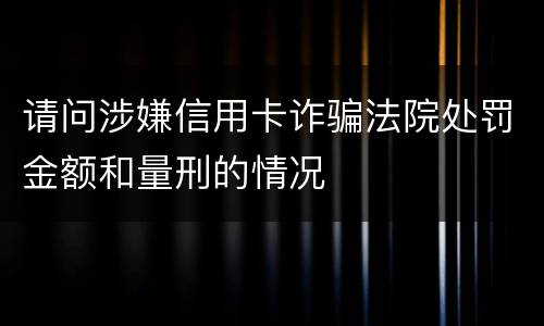 请问涉嫌信用卡诈骗法院处罚金额和量刑的情况