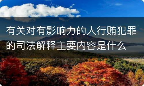 有关对有影响力的人行贿犯罪的司法解释主要内容是什么