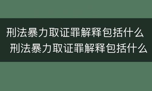 刑法暴力取证罪解释包括什么 刑法暴力取证罪解释包括什么内容