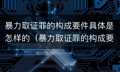 暴力取证罪的构成要件具体是怎样的（暴力取证罪的构成要件具体是怎样的行为）