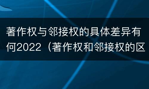 著作权与邻接权的具体差异有何2022（著作权和邻接权的区别）