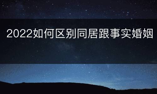 2022如何区别同居跟事实婚姻