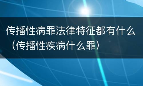 传播性病罪法律特征都有什么（传播性疾病什么罪）