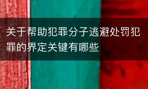 关于帮助犯罪分子逃避处罚犯罪的界定关键有哪些