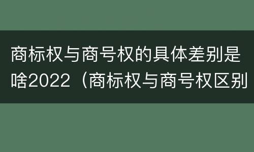 商标权与商号权的具体差别是啥2022（商标权与商号权区别）