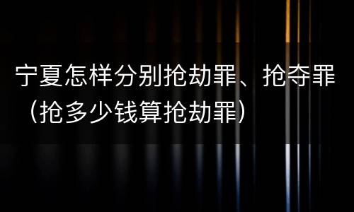 宁夏怎样分别抢劫罪、抢夺罪（抢多少钱算抢劫罪）