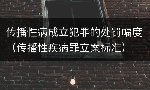 传播性病成立犯罪的处罚幅度（传播性疾病罪立案标准）