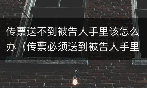 传票送不到被告人手里该怎么办（传票必须送到被告人手里吗）