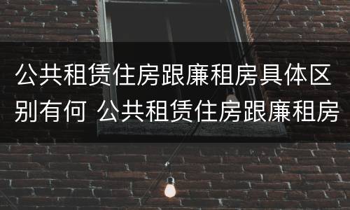 公共租赁住房跟廉租房具体区别有何 公共租赁住房跟廉租房具体区别有何意义