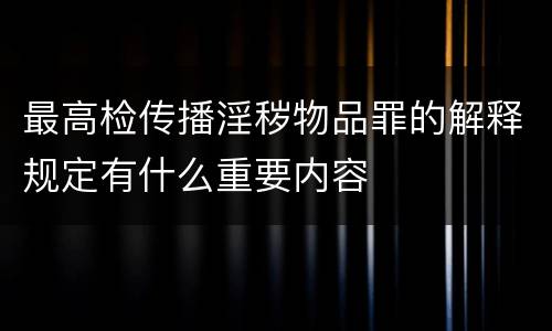 最高检传播淫秽物品罪的解释规定有什么重要内容