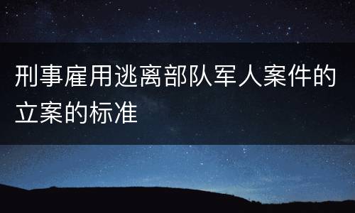 刑事雇用逃离部队军人案件的立案的标准