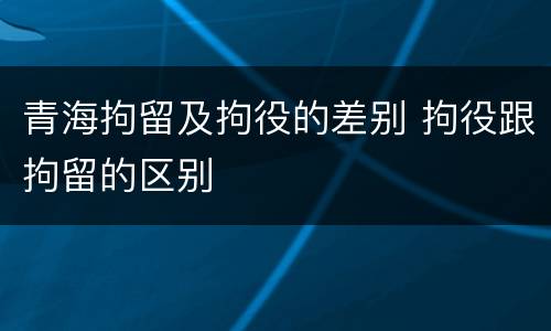 青海拘留及拘役的差别 拘役跟拘留的区别