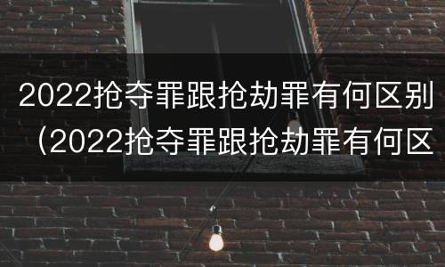 2022抢夺罪跟抢劫罪有何区别（2022抢夺罪跟抢劫罪有何区别和联系）