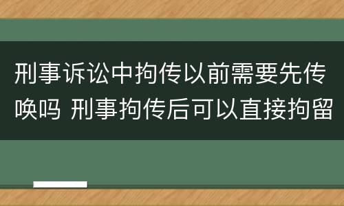 刑事诉讼中拘传以前需要先传唤吗 刑事拘传后可以直接拘留吗