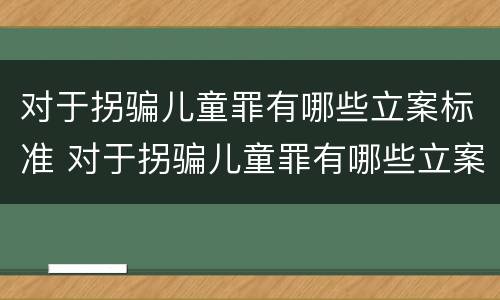 对于拐骗儿童罪有哪些立案标准 对于拐骗儿童罪有哪些立案标准呢