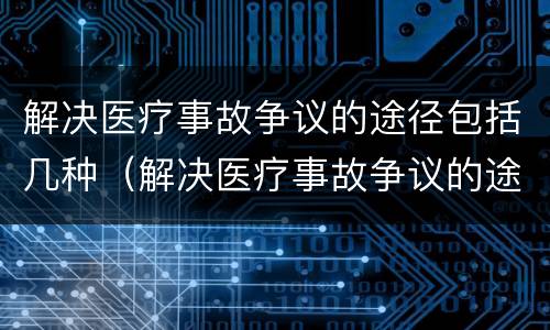 解决医疗事故争议的途径包括几种（解决医疗事故争议的途径包括几种方法）