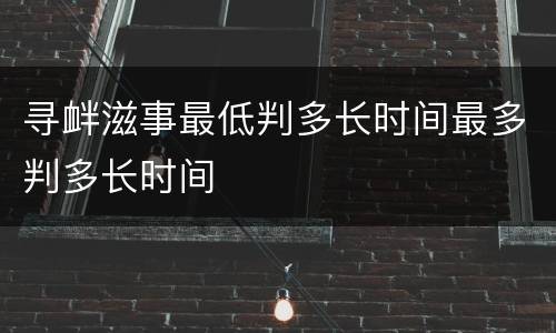 寻衅滋事最低判多长时间最多判多长时间