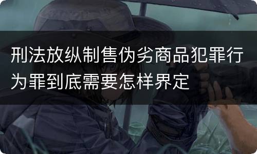 刑法放纵制售伪劣商品犯罪行为罪到底需要怎样界定