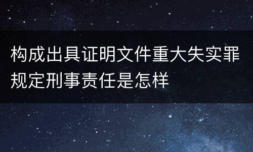 构成出具证明文件重大失实罪规定刑事责任是怎样