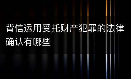 背信运用受托财产犯罪的法律确认有哪些