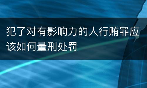 犯了对有影响力的人行贿罪应该如何量刑处罚