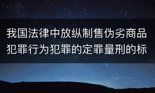 我国法律中放纵制售伪劣商品犯罪行为犯罪的定罪量刑的标准是多少