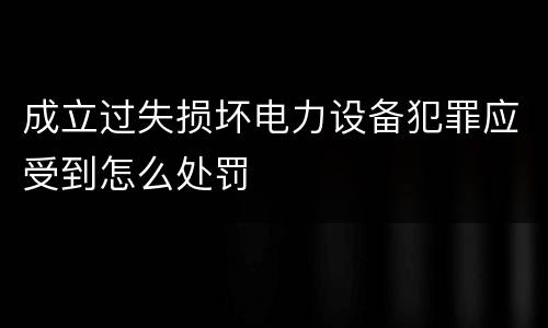 成立过失损坏电力设备犯罪应受到怎么处罚