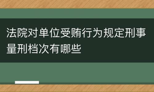 法院对单位受贿行为规定刑事量刑档次有哪些