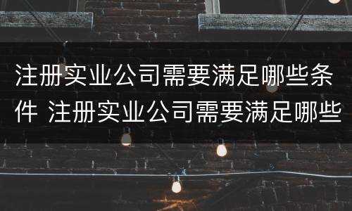 注册实业公司需要满足哪些条件 注册实业公司需要满足哪些条件呢