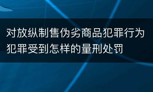 对放纵制售伪劣商品犯罪行为犯罪受到怎样的量刑处罚