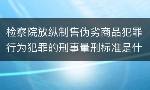 检察院放纵制售伪劣商品犯罪行为犯罪的刑事量刑标准是什么