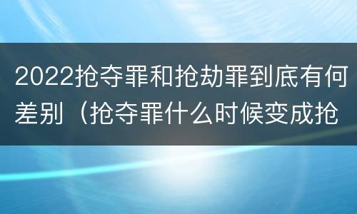 2022抢夺罪和抢劫罪到底有何差别（抢夺罪什么时候变成抢劫罪）