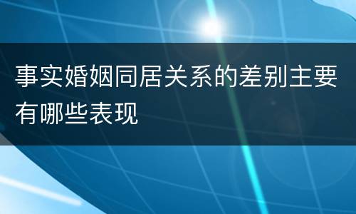 事实婚姻同居关系的差别主要有哪些表现