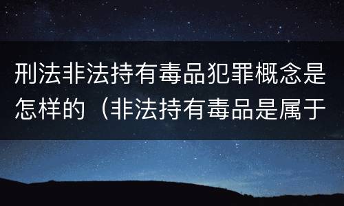 刑法非法持有毒品犯罪概念是怎样的（非法持有毒品是属于毒品犯罪吗）