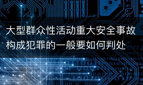 大型群众性活动重大安全事故构成犯罪的一般要如何判处