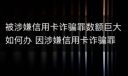 被涉嫌信用卡诈骗罪数额巨大如何办 因涉嫌信用卡诈骗罪